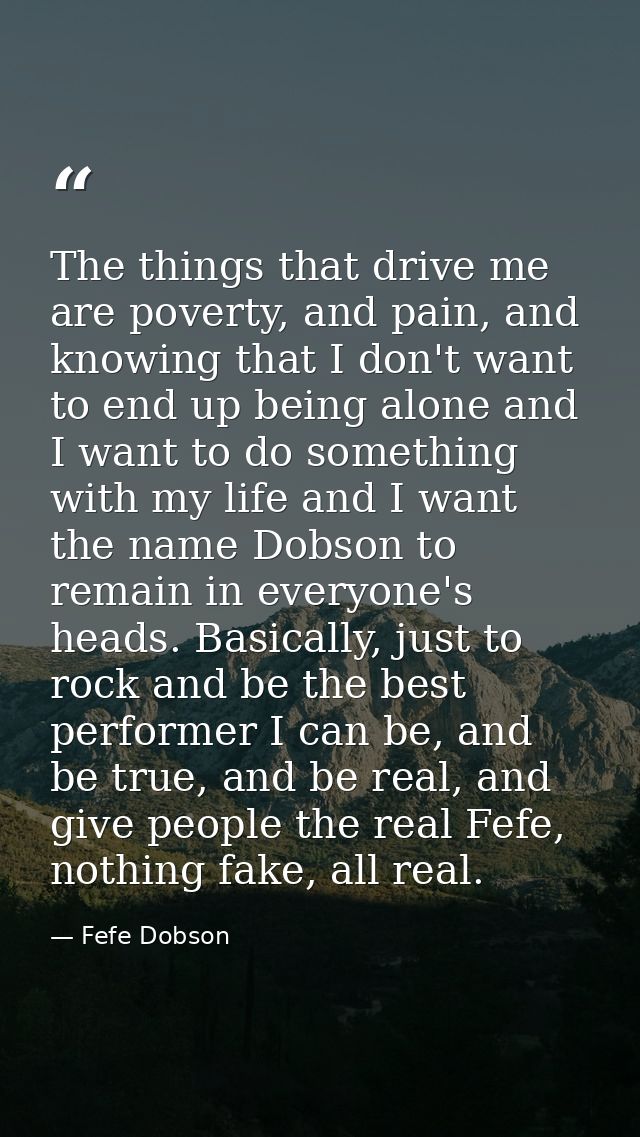 The things that drive me are poverty, and pain, and knowing that I don't want to end up being alone and I want to do som — Fefe Dobson