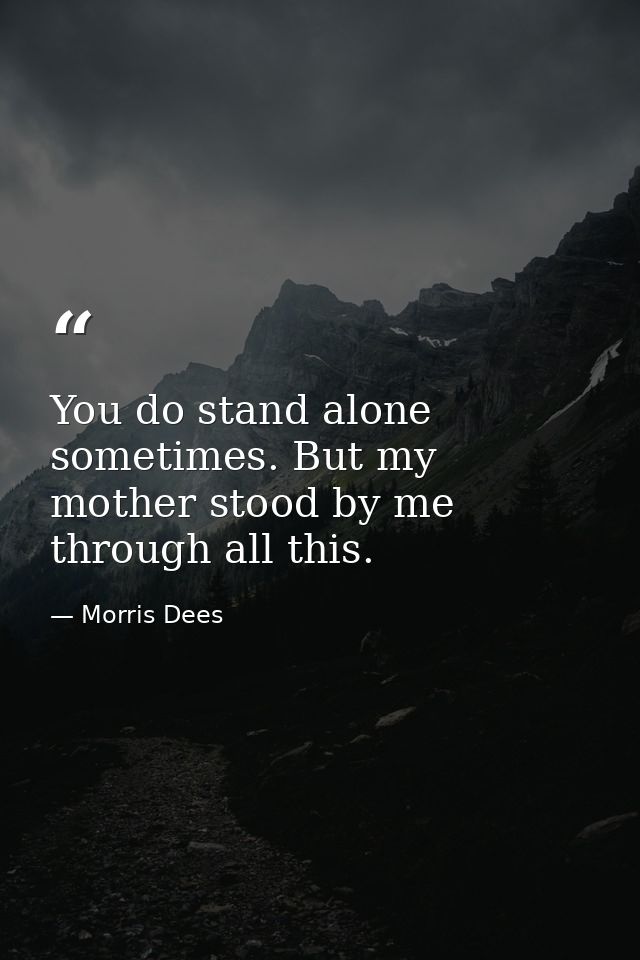 You do stand alone sometimes. But my mother stood by me through all this. — Morris Dees