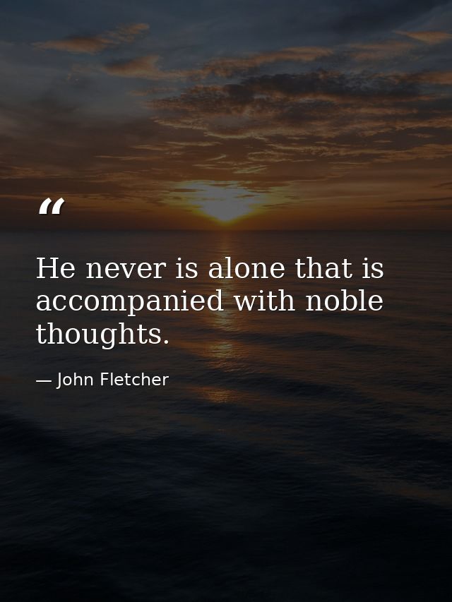 He never is alone that is accompanied with noble thoughts. — John Fletcher