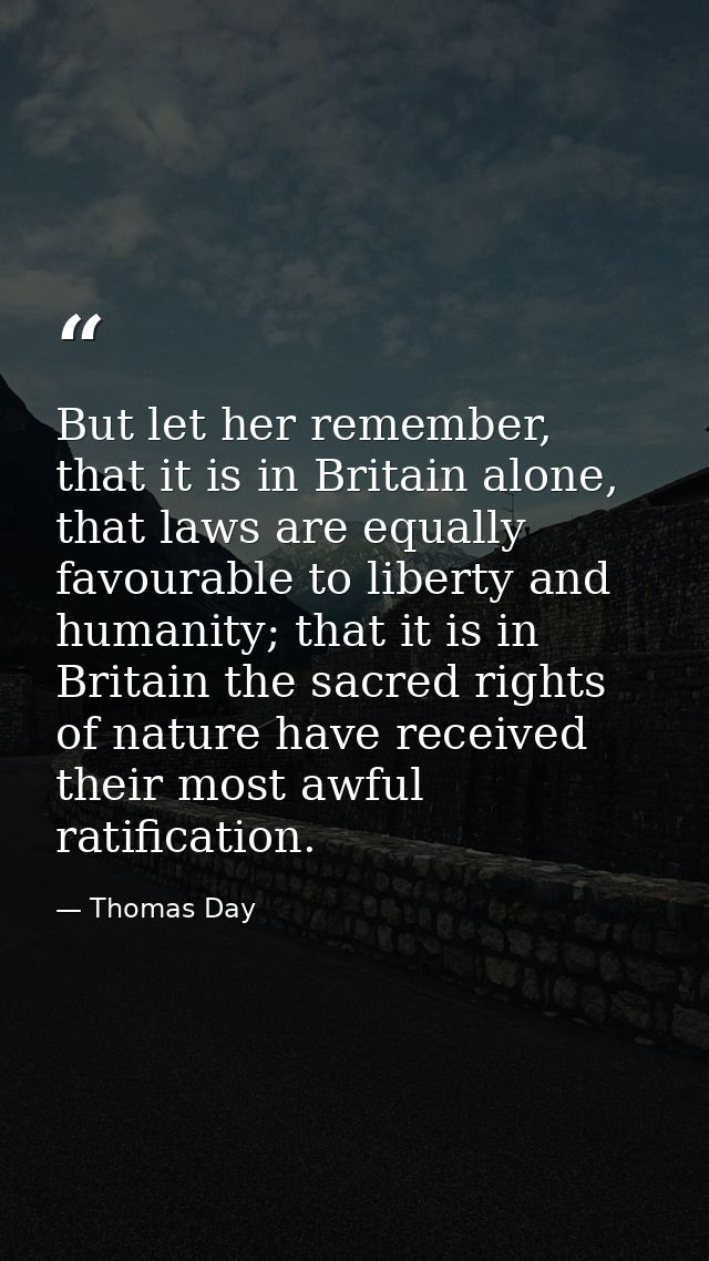 But let her remember, that it is in Britain alone, that laws are equally favourable to liberty and humanity; that it is  — Thomas Day