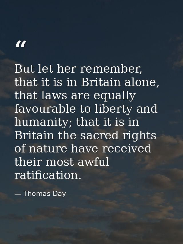 But let her remember, that it is in Britain alone, that laws are equally favourable to liberty and humanity; that it is  — Thomas Day