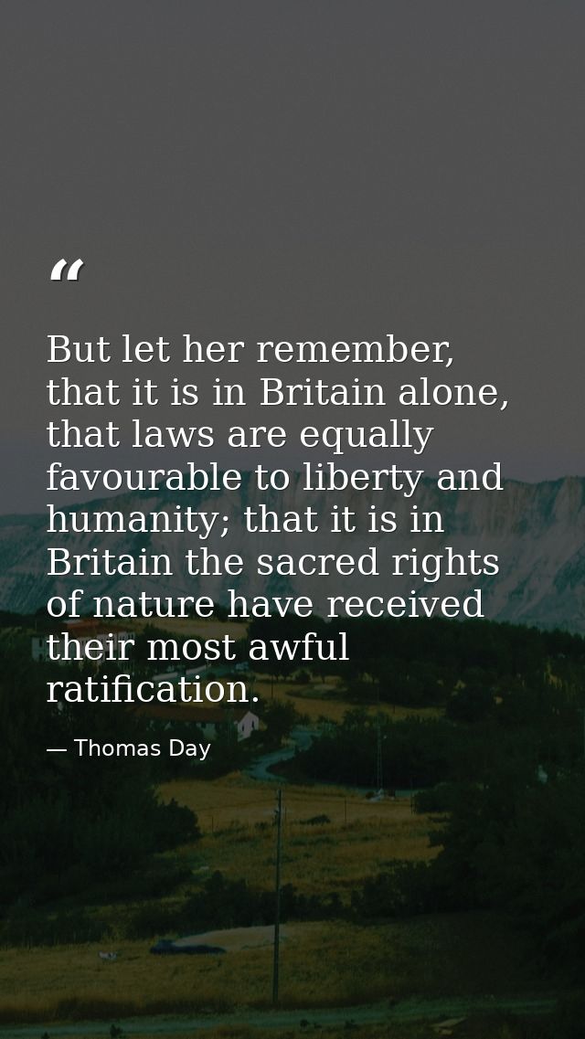 But let her remember, that it is in Britain alone, that laws are equally favourable to liberty and humanity; that it is  — Thomas Day