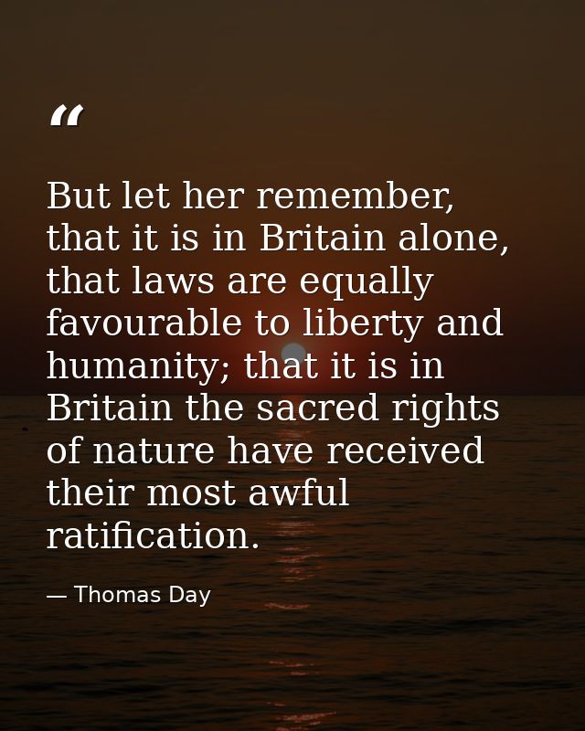 But let her remember, that it is in Britain alone, that laws are equally favourable to liberty and humanity; that it is  — Thomas Day