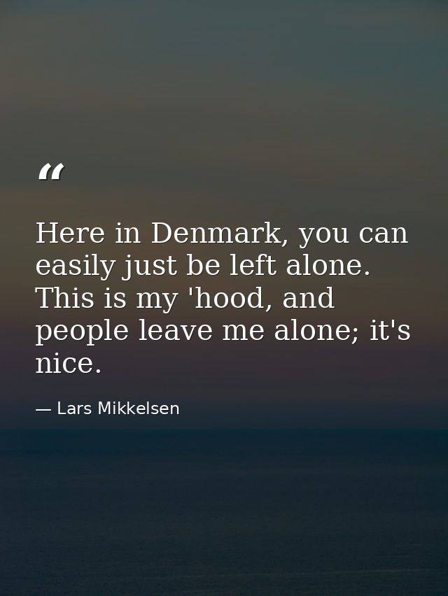 Here in Denmark, you can easily just be left alone. This is my 'hood, and people leave me alone; it's nice. — Lars Mikkelsen