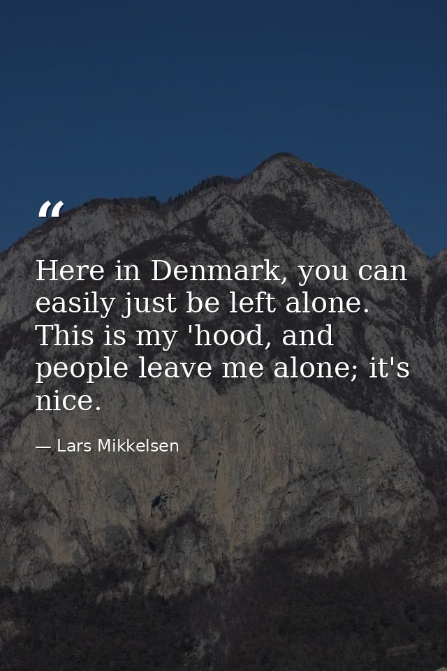 Here in Denmark, you can easily just be left alone. This is my 'hood, and people leave me alone; it's nice. — Lars Mikkelsen