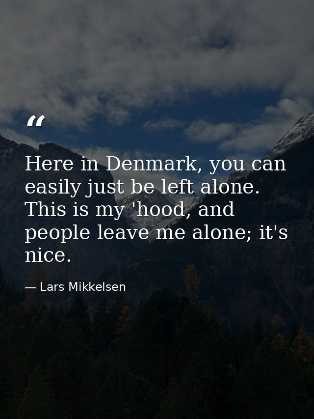 Here in Denmark, you can easily just be left alone. This is my 'hood, and people leave me alone; it's nice. — Lars Mikkelsen