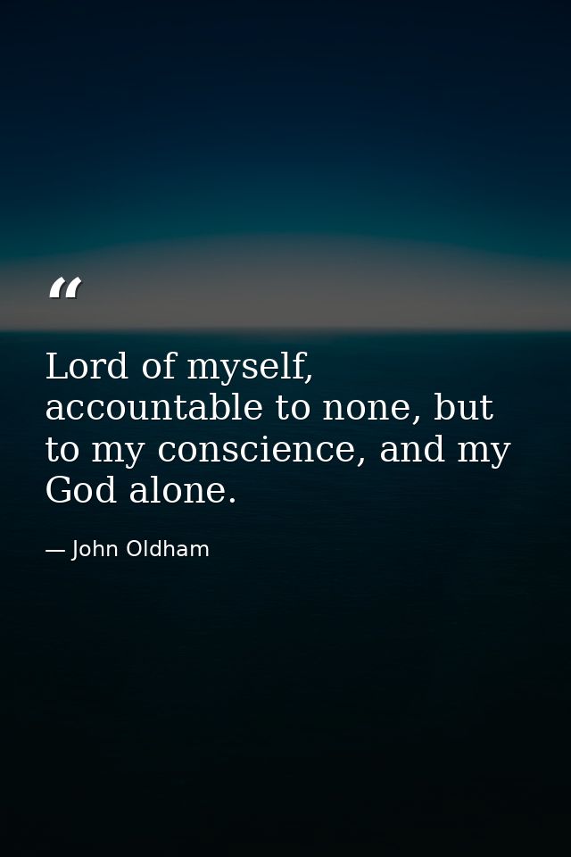 Lord of myself, accountable to none, but to my conscience, and my God alone. — John Oldham