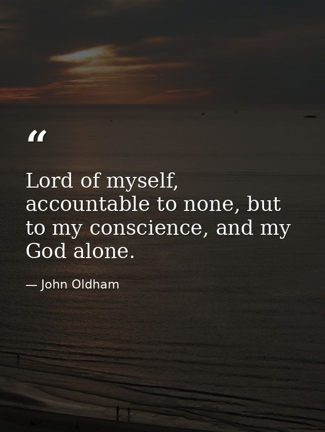 Lord of myself, accountable to none, but to my conscience, and my God alone. — John Oldham
