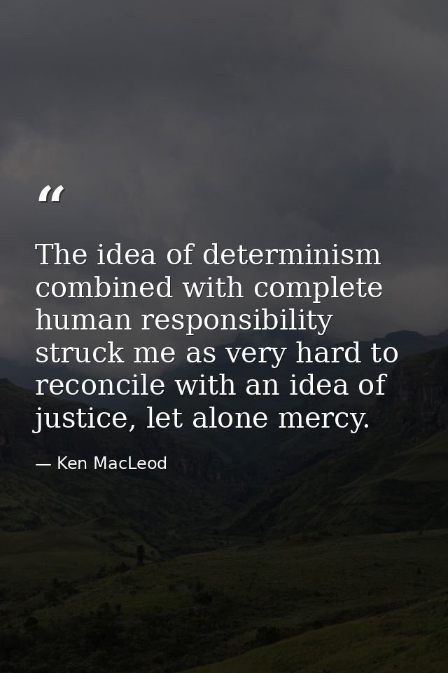 The idea of determinism combined with complete human responsibility struck me as very hard to reconcile with an idea of  — Ken MacLeod