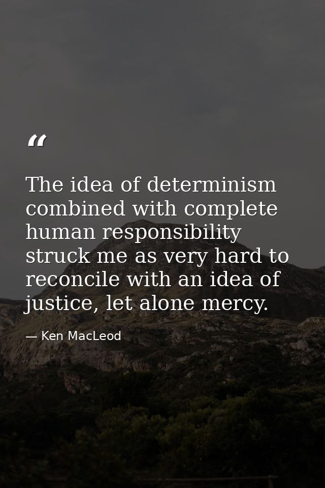 The idea of determinism combined with complete human responsibility struck me as very hard to reconcile with an idea of  — Ken MacLeod