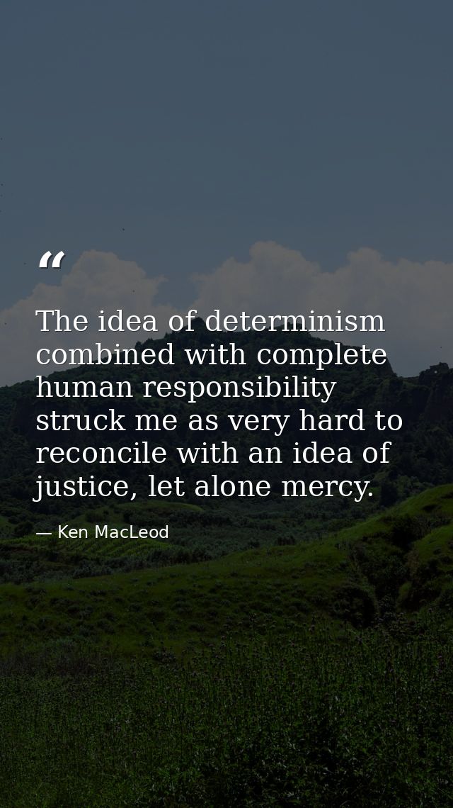 The idea of determinism combined with complete human responsibility struck me as very hard to reconcile with an idea of  — Ken MacLeod