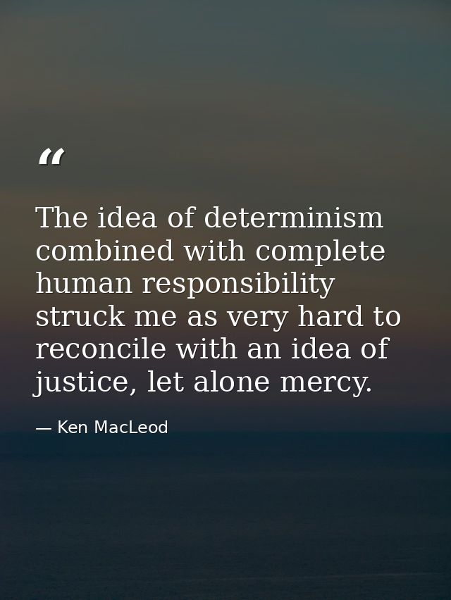 The idea of determinism combined with complete human responsibility struck me as very hard to reconcile with an idea of  — Ken MacLeod