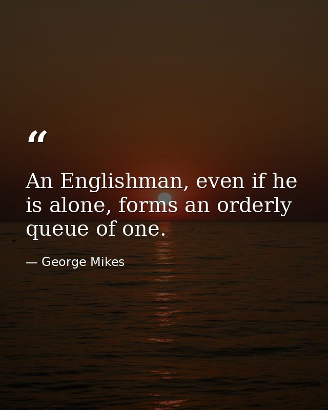 An Englishman, even if he is alone, forms an orderly queue of one. — George Mikes