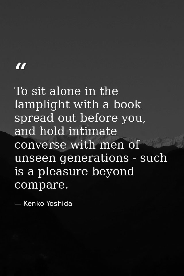 To sit alone in the lamplight with a book spread out before you, and hold intimate converse with men of unseen generatio — Kenko Yoshida