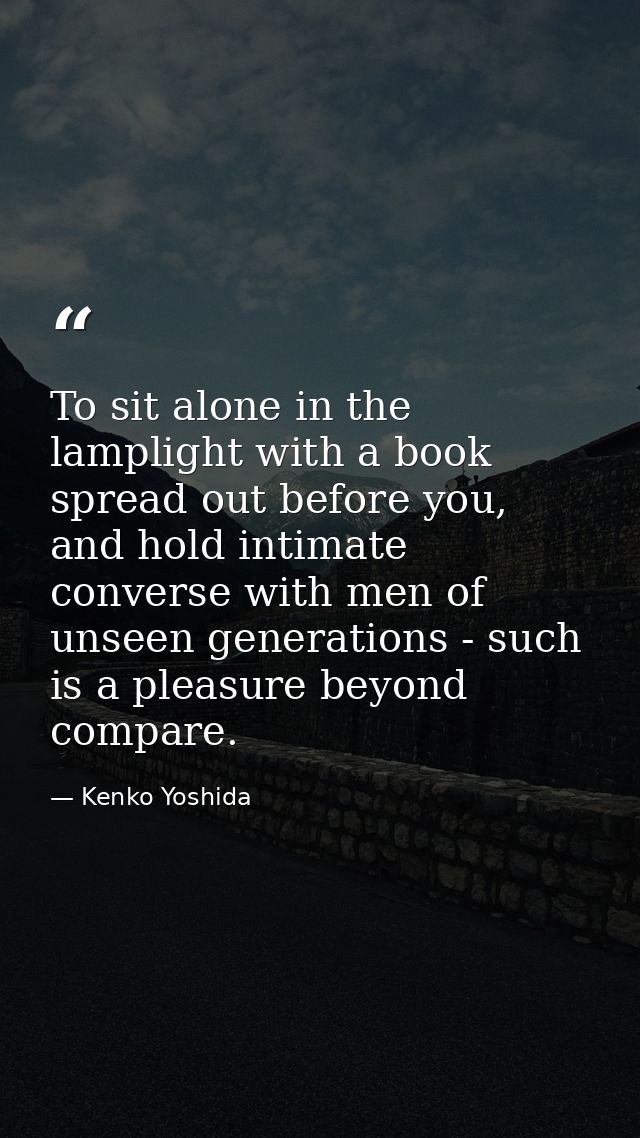 To sit alone in the lamplight with a book spread out before you, and hold intimate converse with men of unseen generatio — Kenko Yoshida