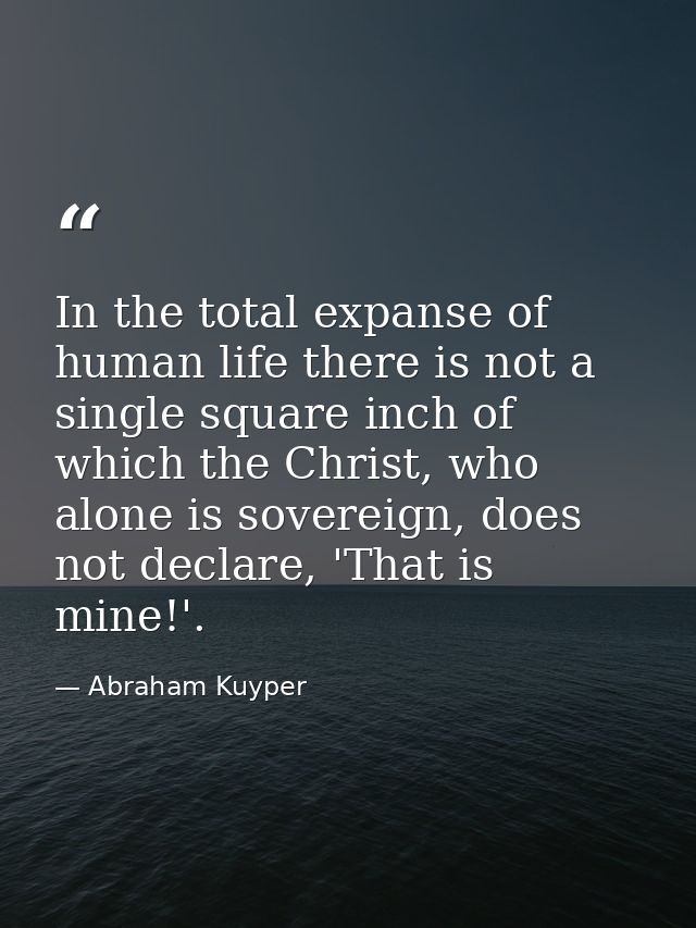 In the total expanse of human life there is not a single square inch of which the Christ, who alone is sovereign, does n — Abraham Kuyper