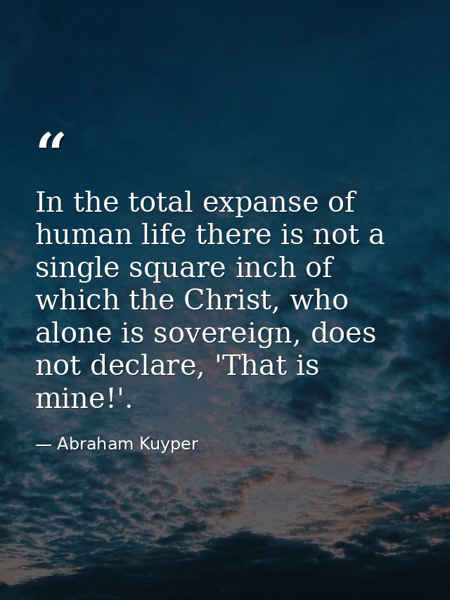In the total expanse of human life there is not a single square inch of which the Christ, who alone is sovereign, does n — Abraham Kuyper