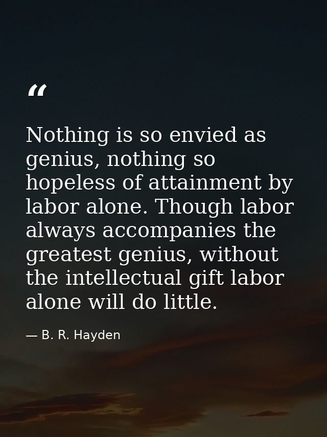 Nothing is so envied as genius, nothing so hopeless of attainment by labor alone. Though labor always accompanies the gr — B. R. Hayden