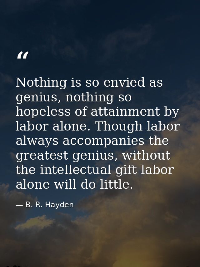 Nothing is so envied as genius, nothing so hopeless of attainment by labor alone. Though labor always accompanies the gr — B. R. Hayden