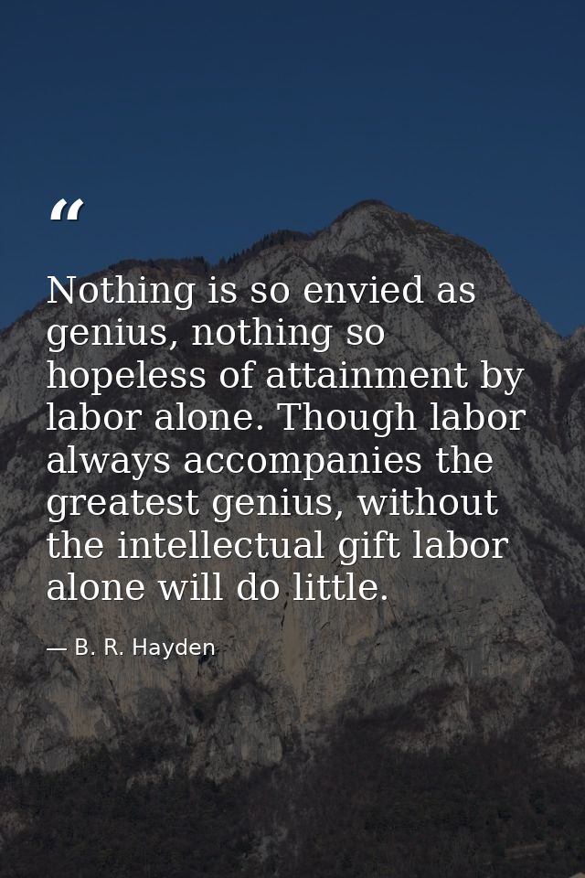 Nothing is so envied as genius, nothing so hopeless of attainment by labor alone. Though labor always accompanies the gr — B. R. Hayden