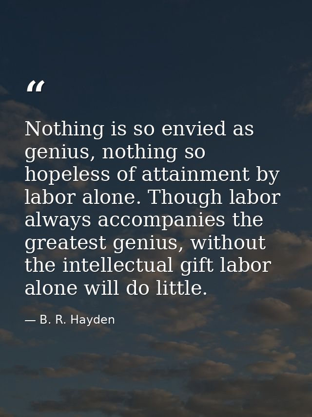 Nothing is so envied as genius, nothing so hopeless of attainment by labor alone. Though labor always accompanies the gr — B. R. Hayden