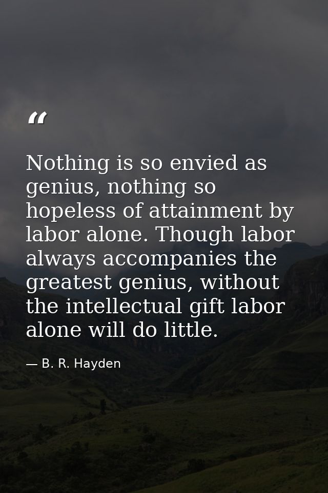 Nothing is so envied as genius, nothing so hopeless of attainment by labor alone. Though labor always accompanies the gr — B. R. Hayden
