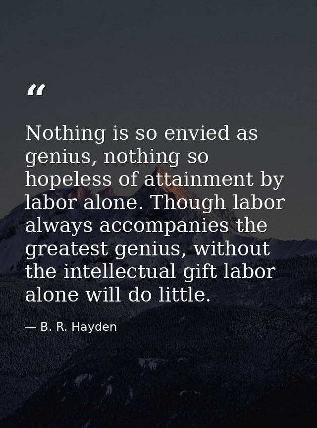 Nothing is so envied as genius, nothing so hopeless of attainment by labor alone. Though labor always accompanies the gr — B. R. Hayden