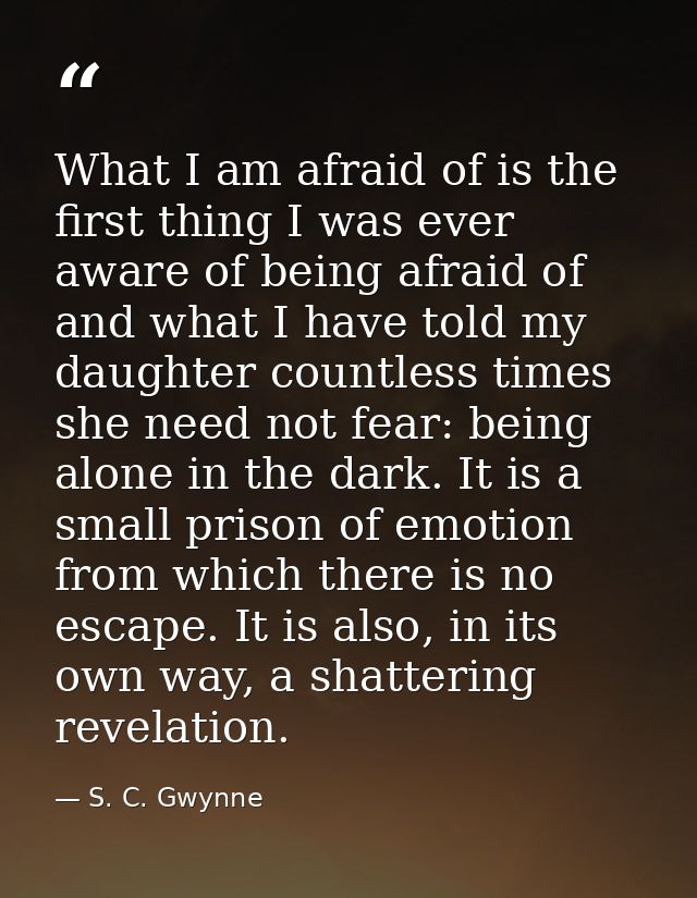 What I am afraid of is the first thing I was ever aware of being afraid of and what I have told my daughter countless ti — S. C. Gwynne