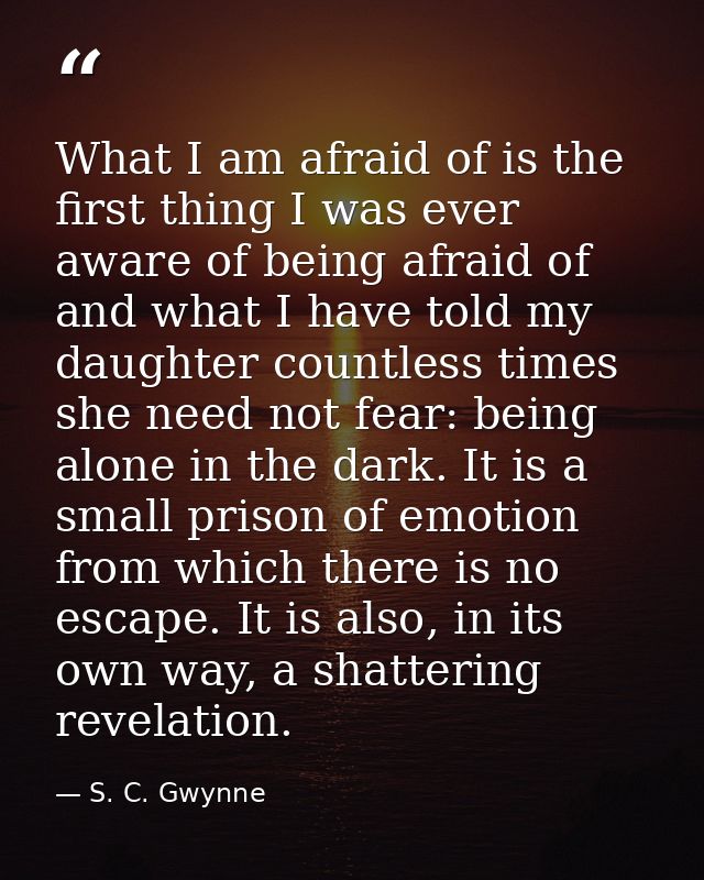 What I am afraid of is the first thing I was ever aware of being afraid of and what I have told my daughter countless ti — S. C. Gwynne