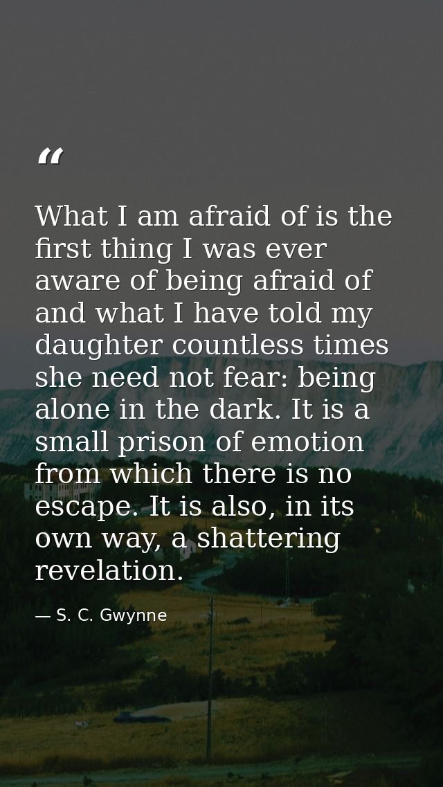 What I am afraid of is the first thing I was ever aware of being afraid of and what I have told my daughter countless ti — S. C. Gwynne