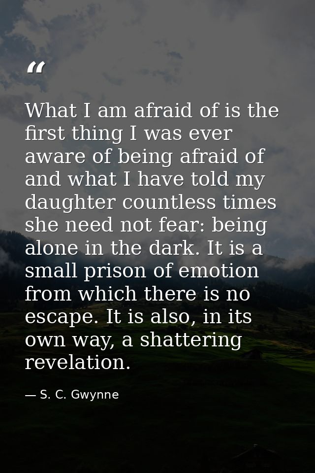 What I am afraid of is the first thing I was ever aware of being afraid of and what I have told my daughter countless ti — S. C. Gwynne