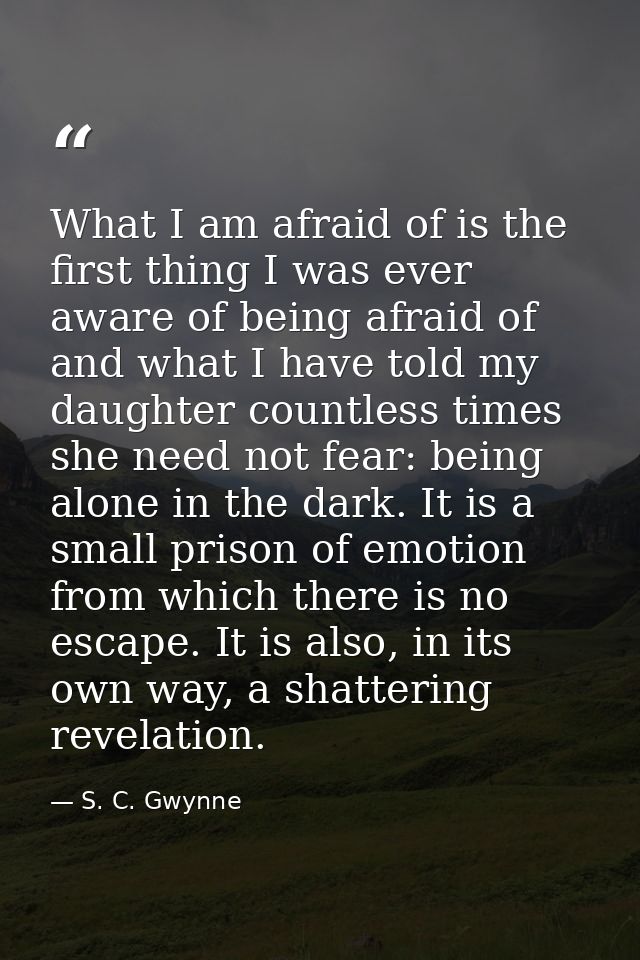 What I am afraid of is the first thing I was ever aware of being afraid of and what I have told my daughter countless ti — S. C. Gwynne