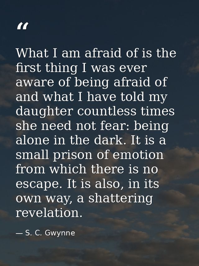 What I am afraid of is the first thing I was ever aware of being afraid of and what I have told my daughter countless ti — S. C. Gwynne