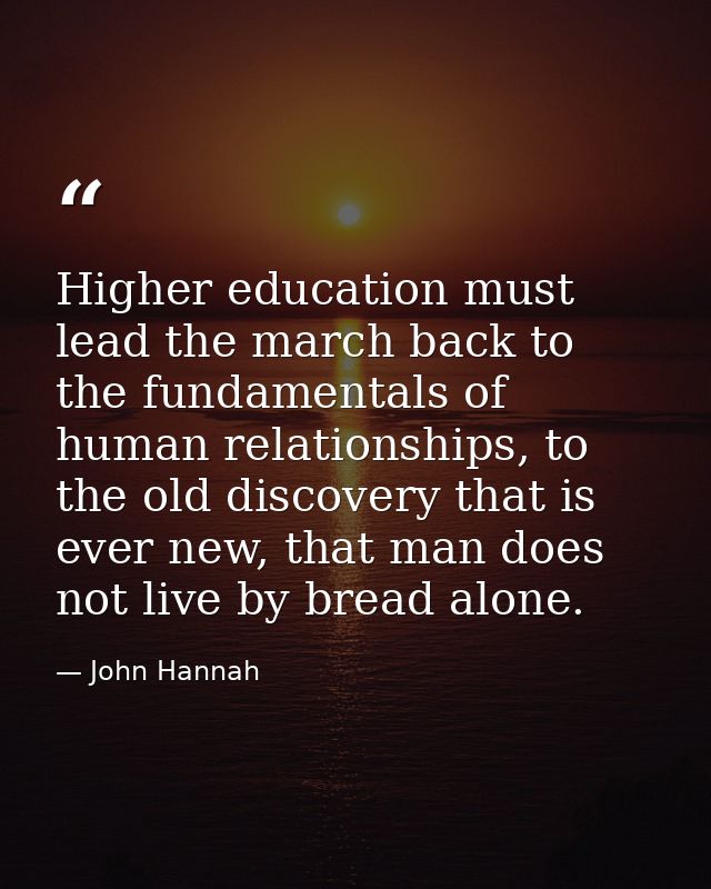 Higher education must lead the march back to the fundamentals of human relationships, to the old discovery that is ever  — John Hannah