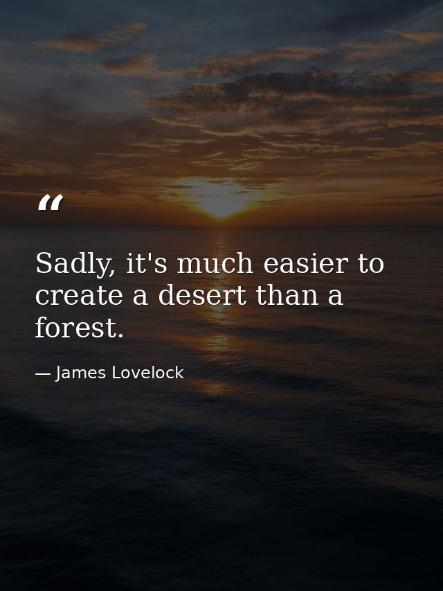 Sadly, it's much easier to create a desert than a forest. — James Lovelock