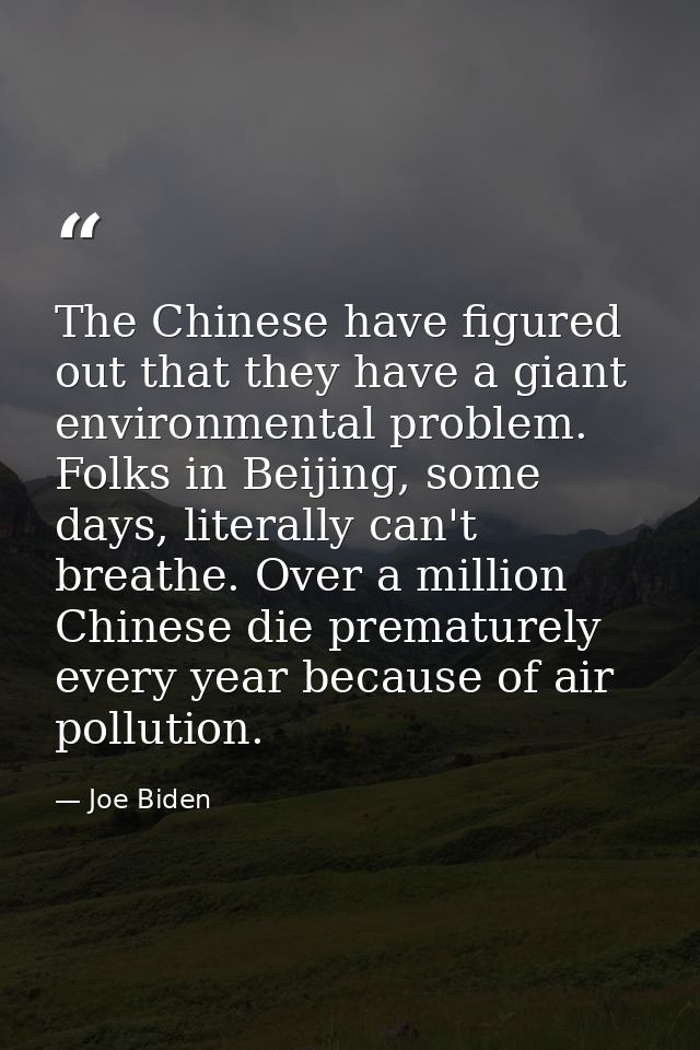 The Chinese have figured out that they have a giant environmental problem. Folks in Beijing, some days, literally can't  — Joe Biden