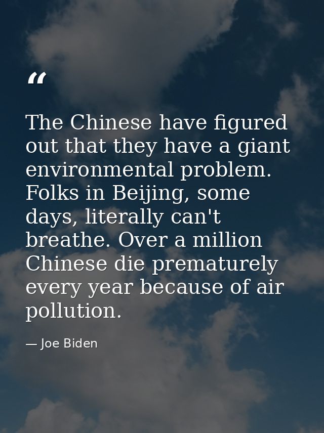 The Chinese have figured out that they have a giant environmental problem. Folks in Beijing, some days, literally can't  — Joe Biden