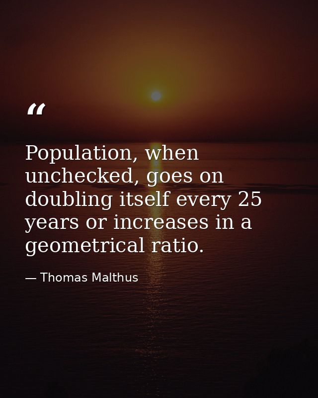 Population, when unchecked, goes on doubling itself every 25 years or increases in a geometrical ratio. — Thomas Malthus