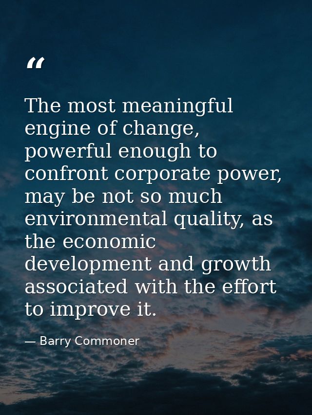 The most meaningful engine of change, powerful enough to confront corporate power, may be not so much environmental qual — Barry Commoner