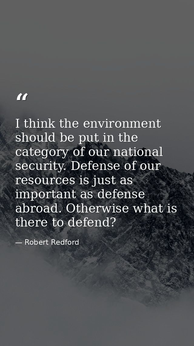 I think the environment should be put in the category of our national security. Defense of our resources is just as impo — Robert Redford