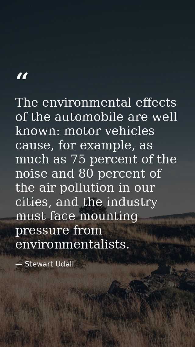 The environmental effects of the automobile are well known: motor vehicles cause, for example, as much as 75 percent of  — Stewart Udall