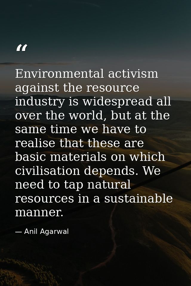 Environmental activism against the resource industry is widespread all over the world, but at the same time we have to r — Anil Agarwal