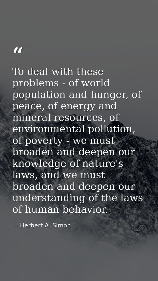 To deal with these problems - of world population and hunger, of peace, of energy and mineral resources, of environmenta — Herbert A. Simon