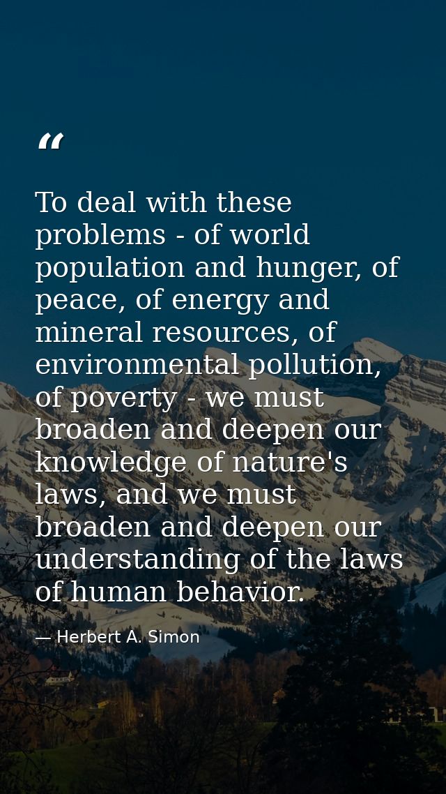 To deal with these problems - of world population and hunger, of peace, of energy and mineral resources, of environmenta — Herbert A. Simon