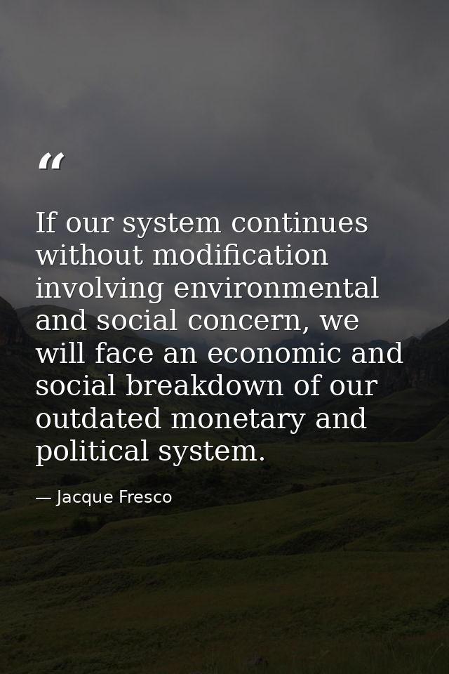If our system continues without modification involving environmental and social concern, we will face an economic and so — Jacque Fresco