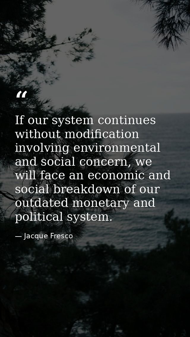 If our system continues without modification involving environmental and social concern, we will face an economic and so — Jacque Fresco