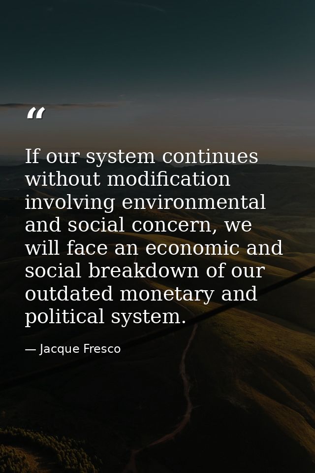 If our system continues without modification involving environmental and social concern, we will face an economic and so — Jacque Fresco