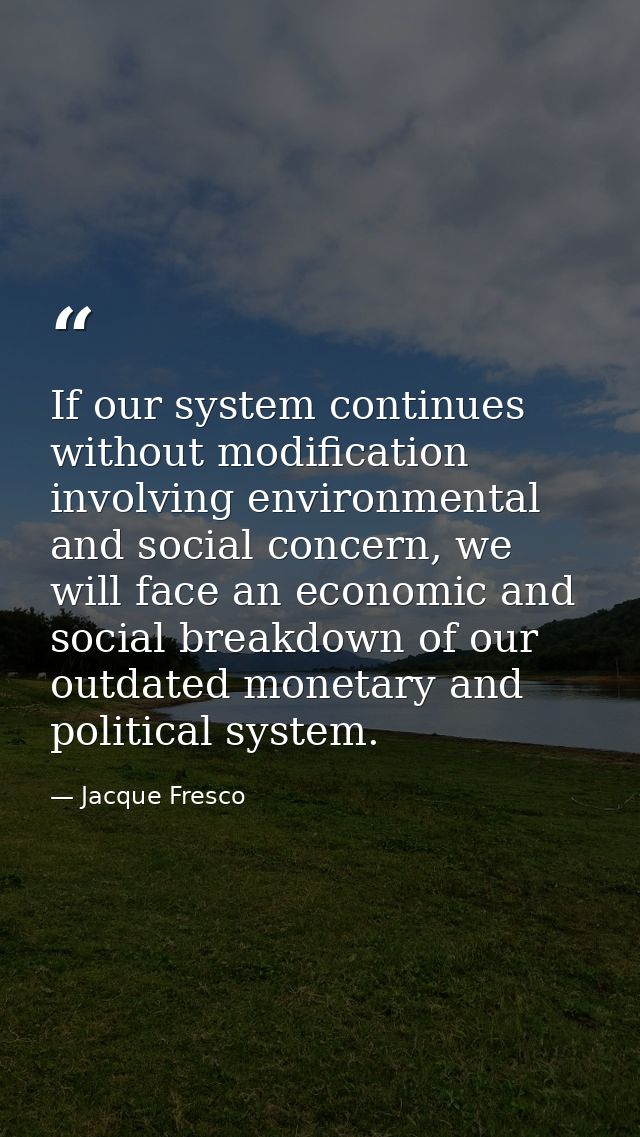 If our system continues without modification involving environmental and social concern, we will face an economic and so — Jacque Fresco