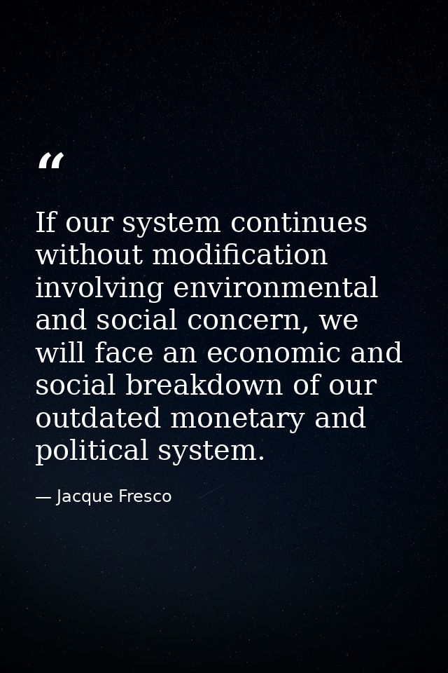 If our system continues without modification involving environmental and social concern, we will face an economic and so — Jacque Fresco