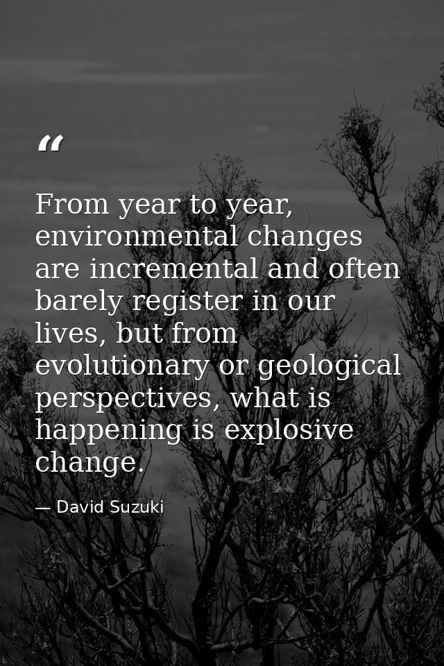 From year to year, environmental changes are incremental and often barely register in our lives, but from evolutionary o — David Suzuki
